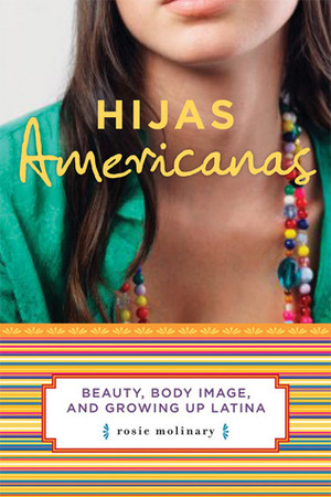 Hijas Americanas: Beauty, Body Image, and Growing Up Latina by Rosie Molinary