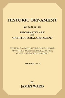 Historic Ornament, Volume 2 (of 2): Treatise on Decorative Art and Architectural Ornament. Pottery; Enamels; Ivories; Metal-Work; Furniture; Textile F by James Ward