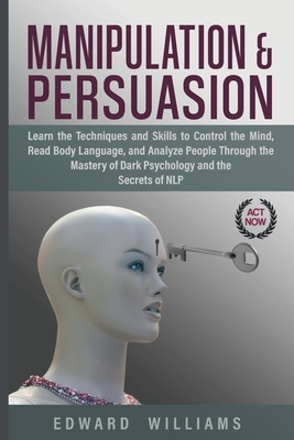 Manipulation and Persuasion: Learn the Techniques and Skills to Control the Mind, Read Body Language, and Analyze People Through the Mastery of Dar by Edward Williams