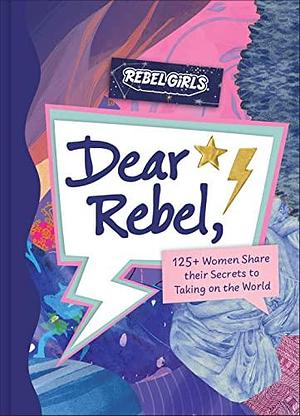 Dear Rebel: 145 Women Share Their Best Advice for the Girls of Today by Rebel Girls, Rebel Girls