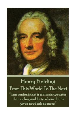 Henry Fielding - From This World To The Next: "I am content; that is a blessing greater than riches; and he to whom that is given need ask no more." by Henry Fielding