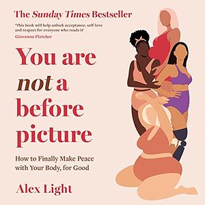 You Are Not a Before Picture: How to Finally Make Peace with Your Body, for Good by Alex Light