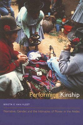 Performing Kinship: Narrative, Gender, and the Intimacies of Power in the Andes by Krista E. Van Vleet