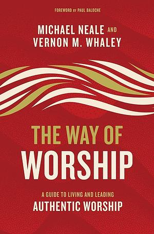 The Way of Worship: A Guide to Living and Leading Authentic Worship by Vernon Whaley, Michael Neale