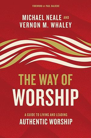 The Way of Worship: A Guide to Living and Leading Authentic Worship by Michael Neale, Vernon Whaley