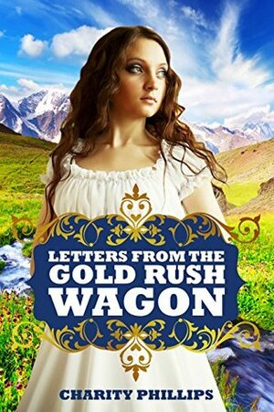 Letters From The Gold Rush Wagon by Charity Phillips
