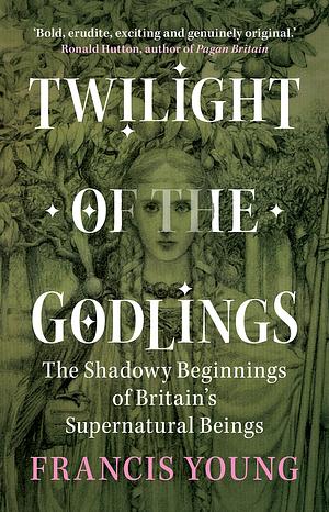 Twilight of the Godlings: The Shadowy Beginnings of Britain's Supernatural Beings by Francis Young