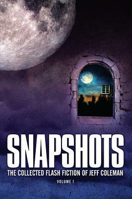 Snapshots: The Collected Flash Fiction of Jeff Coleman, Volume 1 by Jeff Coleman