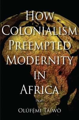 How Colonialism Preempted Modernity in Africa by Olúfémi Táíwò