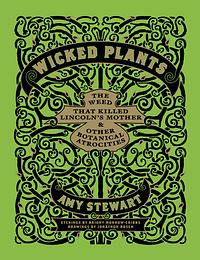 Wicked Plants: The Weed That Killed Lincoln's Mother & Other Botanical Atrocities by Amy Stewart