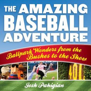 The Amazing Baseball Adventure: Ballpark Wonders from the Bushes to the Show by Josh Pahigian