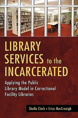 Library Services to the Incarcerated: Applying the Public Library Model in Correctional Facility Libraries by Sheila Clark, Erica Maccreaigh