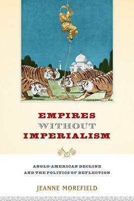 Empires Without Imperialism: Anglo-American Decline and the Politics of Deflection by Jeanne Morefield