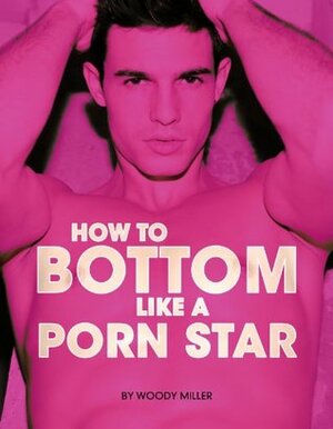 How to Bottom Like a Porn Star by Woody Miller