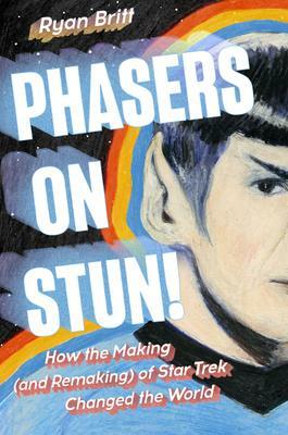 Phasers on Stun!: How the Making (and Remaking) of Star Trek Changed the World by Ryan Britt, Ryan Britt