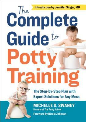 The Complete Guide to Potty Training: The Step-By-Step Plan with Expert Solutions for Any Mess by Michelle D. Swaney