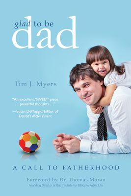 Glad to Be Dad: A Call to Fatherhood by Tim J. Myers