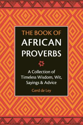 The Book of African Proverbs: A Collection of Timeless Wisdom, Wit, Sayings & Advice by Gerd De Ley