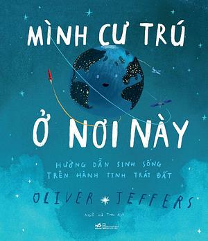 Mình cư trú ở nơi này: Hướng dẫn sinh sống trên hành tinh Trái Đất by Oliver Jeffers, Oliver Jeffers