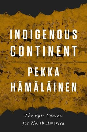 Indigenous Continent: The Epic Contest for North America by Pekka Hämäläinen