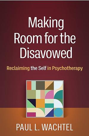 Making Room for the Disavowed: Reclaiming the Self in Psychotherapy by Paul L. Wachtel