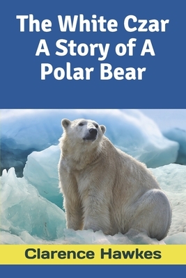 The White Czar: A Story of A Polar Bear by Clarence Hawkes