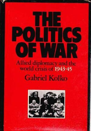 The Politics of War: Allied Diplomacy and the World Crisis of 1943-1945 by Gabriel Kolko