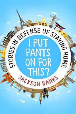 I Put Pants on for This?: Stories in Defense of Staying Home by Jackson Banks