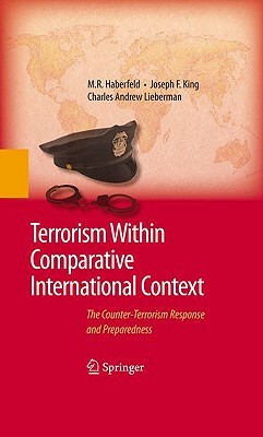 Terrorism Within Comparative International Context: The Counter-Terrorism Response and Preparedness by Joseph F. King, M. R. Haberfeld, Charles A. Lieberman