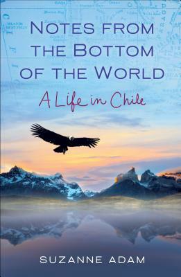 Notes from the Bottom of the World: A Life in Chile by Suzanne Adam