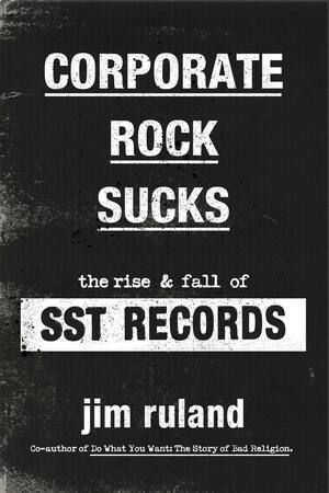 Corporate Rock Sucks: The Rise and Fall of SST Records by Jim Ruland