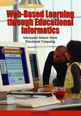 Web-Based Learning Through Educational Informatics: Information Science Meets Educational Computing by Nigel Ford