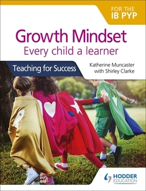 Growth Mindset for the Ib Pyp: Every Child a Learner: Teaching for Success by Katherine Muncaster, Shirley Clarke