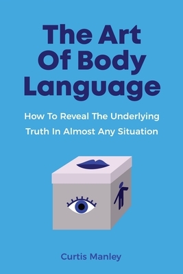 The Art Of Body Language: How To Reveal The Underlying Truth In Almost Any Situation by Patrick Magana, Curtis Manley