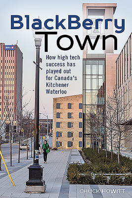 Blackberry Town: How High Tech Success Has Played Out for Canada's Kitchener-Waterloo by Chuck Howitt
