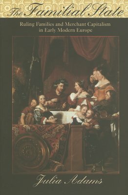 The Familial State: Ruling Families and Merchant Capitalism in Early Modern Europe by Julia Adams