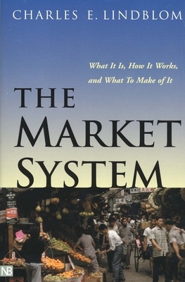 The Market System: What It Is, How It Works, and What to Make of It by Charles E. Lindblom