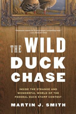 The Wild Duck Chase: Inside the Strange and Wonderful World of the Federal Duck Stamp Contest by Martin J. Smith