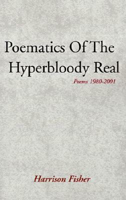 Poematics of the Hyperbloody Real: Poems 1980-2001 by Harrison Fisher