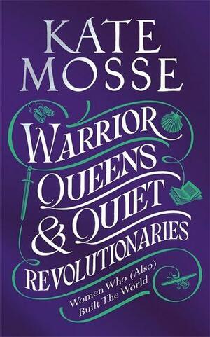 Warrior Queens &amp; Quiet Revolutionaries: How Women (Also) Built the World by Kate Mosse