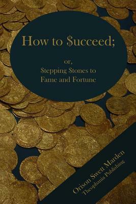 How to Succeed; or Stepping Stones to Fame and Fortune by Orison Swett Marden