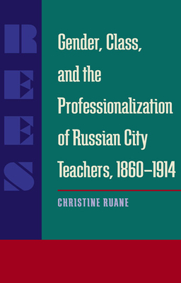Gender, Class, and the Professionalization of Russian City Teachers, 1860-1914 by Christine Ruane
