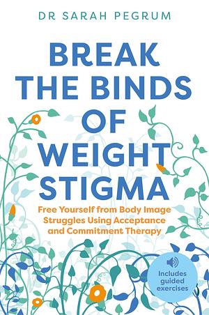 Break the Binds of Weight Stigma: Free Yourself from Body Image Struggles Using Acceptance and Commitment Therapy by Dr Sarah Pegrum, Sarah Pegrum