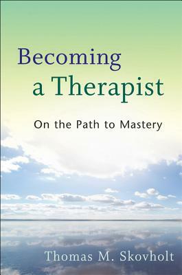 Becoming a Therapist: On the Path to Mastery by Thomas M. Skovholt