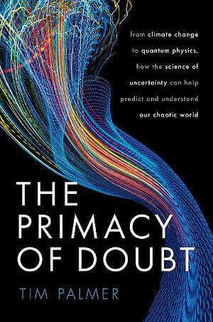 The Primacy of Doubt: From Climate Change to Quantum Physics, how the Science of Uncertainty Can Help Predict and Understand Our Chaotic World by Tim Palmer