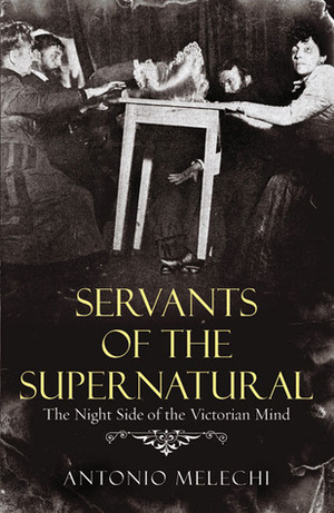 Servants of the Supernatural: The Night Side of the Victorian Mind by Antonio Melechi