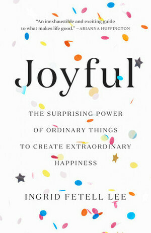 Joyful: The Surprising Power of Ordinary Things to Create Extraordinary Happiness by Ingrid Fetell Lee