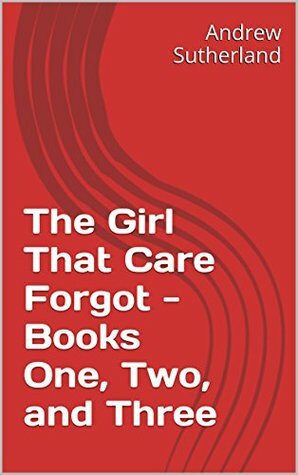 The Girl That Care Forgot - Books One, Two, and Three by Andrew Sutherland