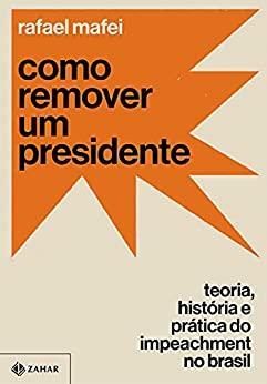 Como remover um presidente: Teoria, história e prática do impeachment no Brasil by Rafael Mafei