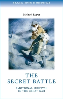 The Secret Battle: Emotional Survival in the Great War by Michael Roper